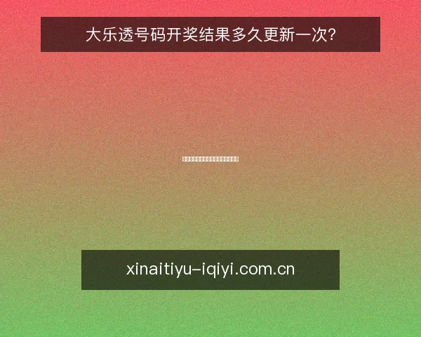 大乐透号码开奖结果多久更新一次?